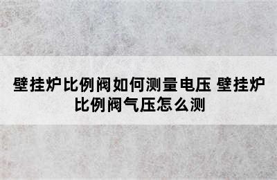 壁挂炉比例阀如何测量电压 壁挂炉比例阀气压怎么测